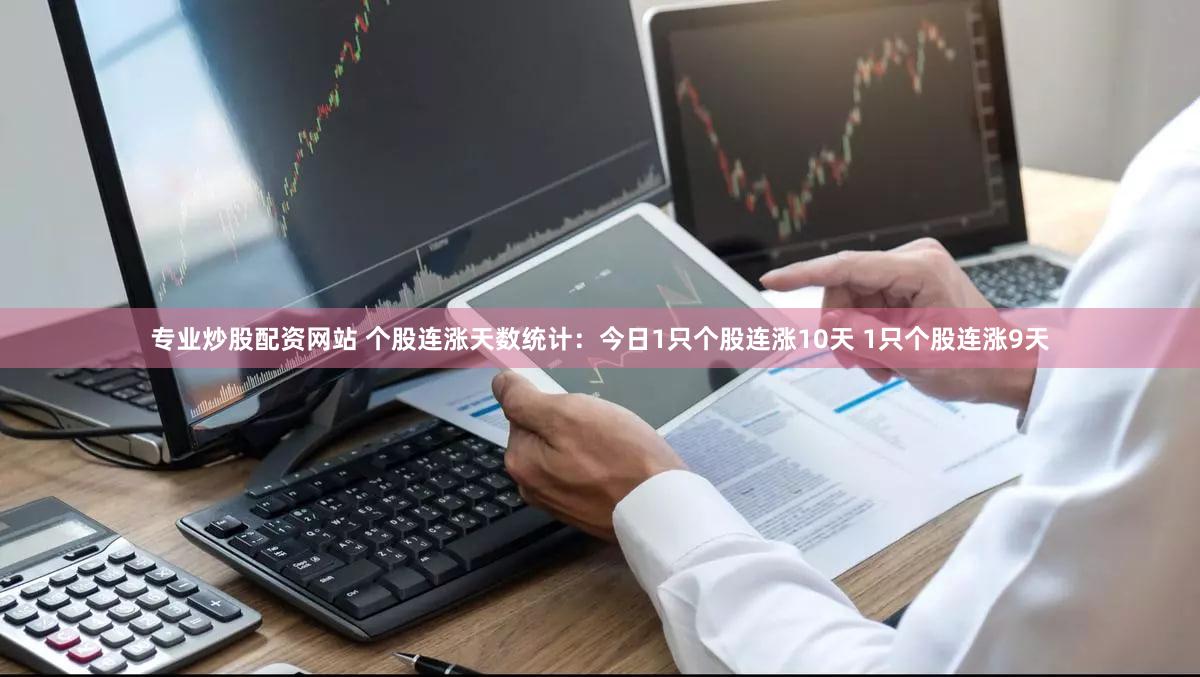 专业炒股配资网站 个股连涨天数统计：今日1只个股连涨10天 1只个股连涨9天