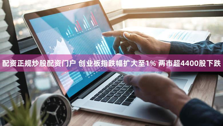 配资正规炒股配资门户 创业板指跌幅扩大至1% 两市超4400股下跌
