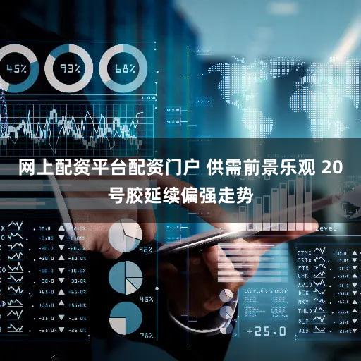 网上配资平台配资门户 供需前景乐观 20号胶延续偏强走势