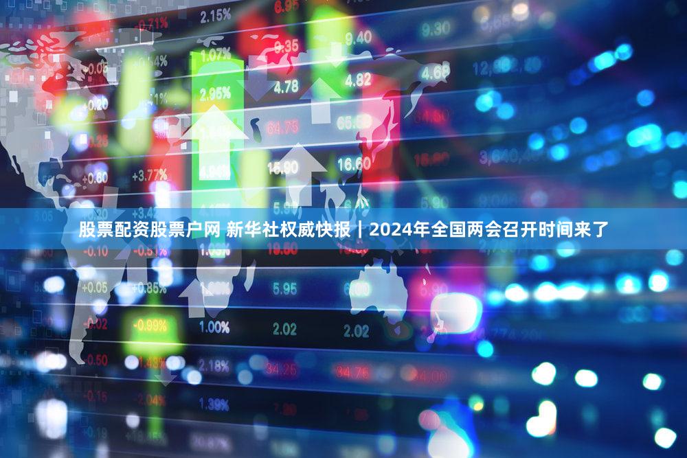 股票配资股票户网 新华社权威快报｜2024年全国两会召开时间来了