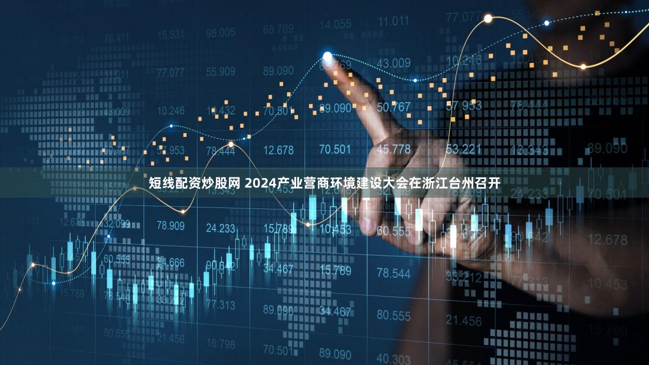 短线配资炒股网 2024产业营商环境建设大会在浙江台州召开