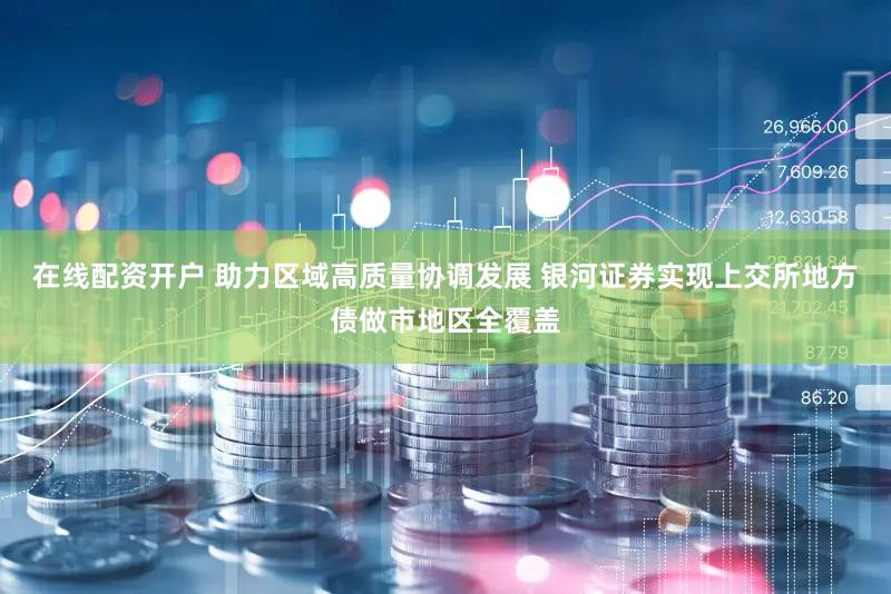 在线配资开户 助力区域高质量协调发展 银河证券实现上交所地方债做市地区全覆盖