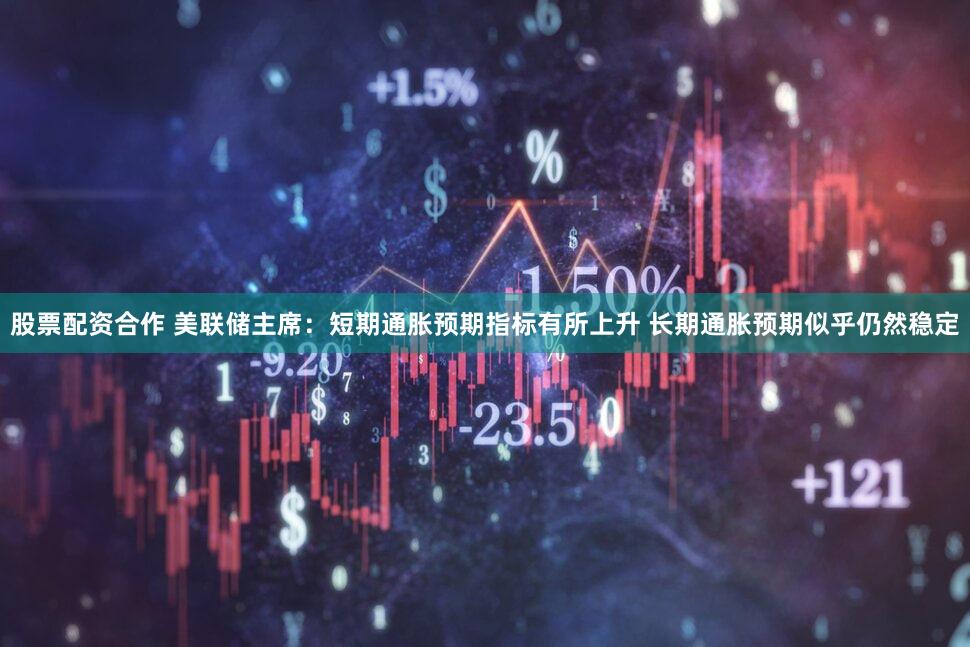 股票配资合作 美联储主席：短期通胀预期指标有所上升 长期通胀预期似乎仍然稳定
