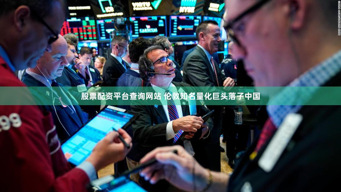 股票配资平台查询网站 伦敦知名量化巨头落子中国