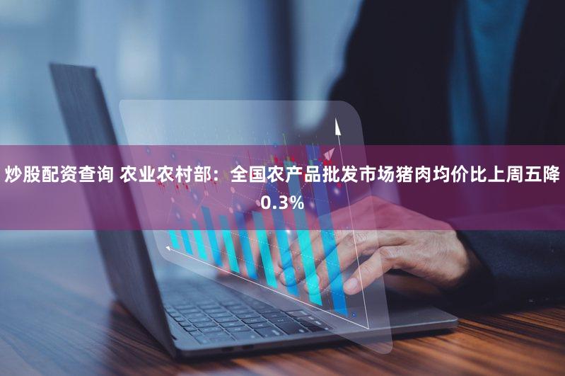 炒股配资查询 农业农村部：全国农产品批发市场猪肉均价比上周五降0.3%