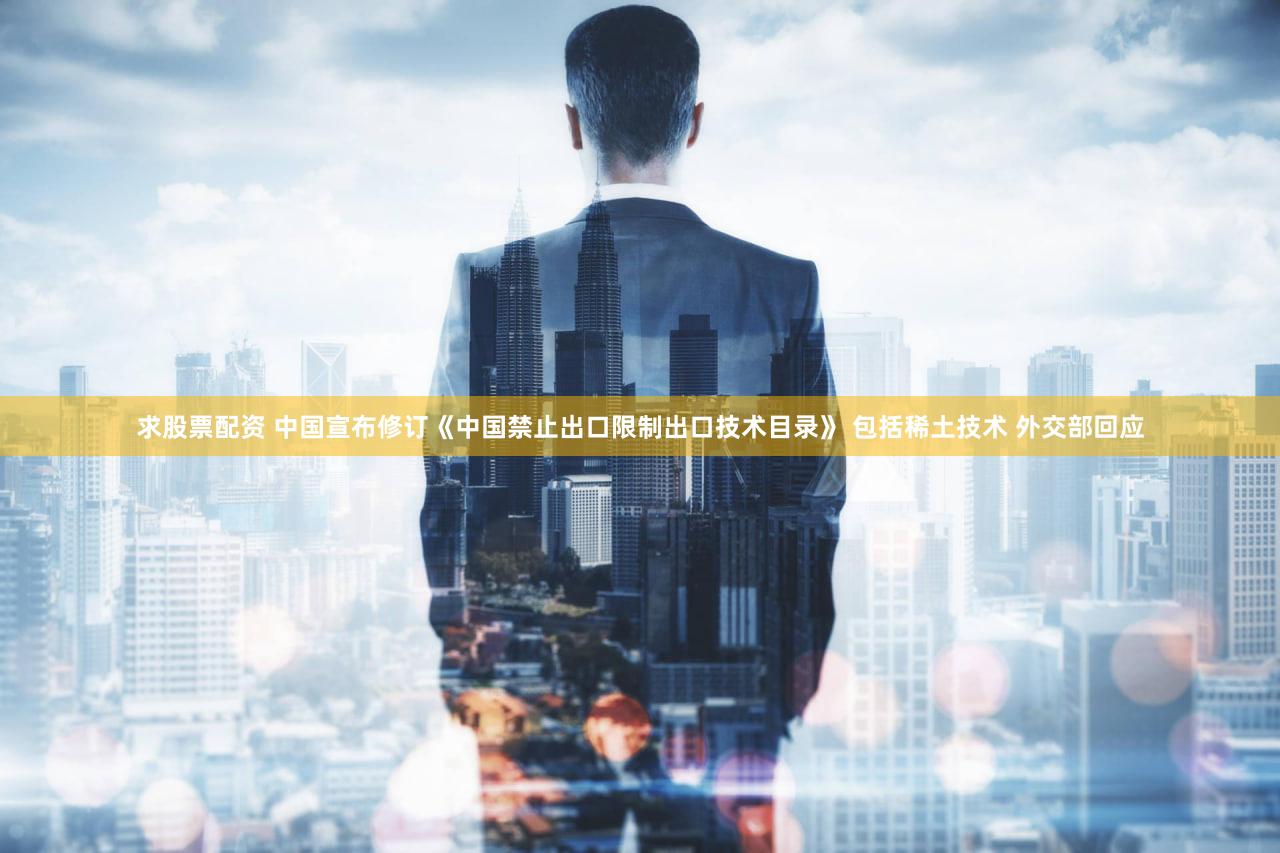 求股票配资 中国宣布修订《中国禁止出口限制出口技术目录》 包括稀土技术 外交部回应