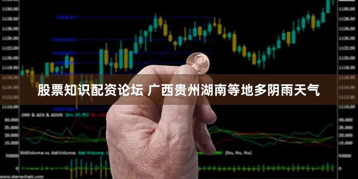 股票知识配资论坛 广西贵州湖南等地多阴雨天气
