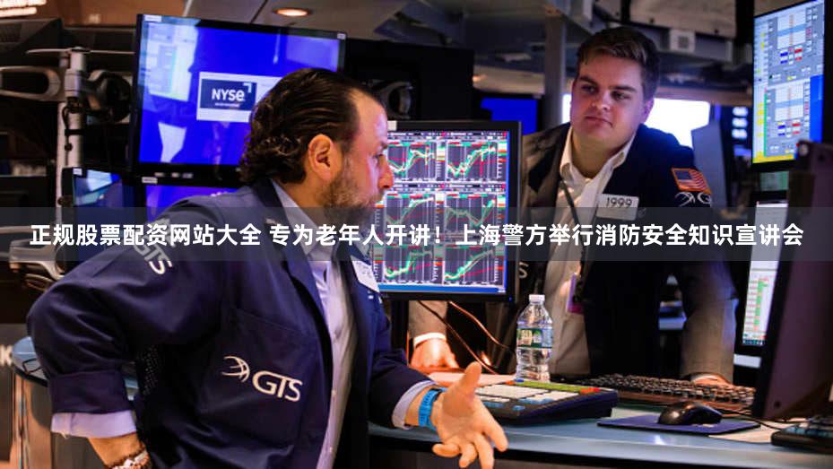 正规股票配资网站大全 专为老年人开讲！上海警方举行消防安全知识宣讲会