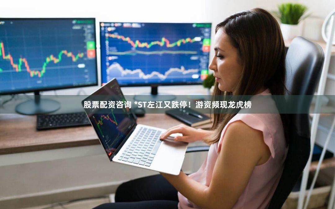 股票配资咨询 *ST左江又跌停！游资频现龙虎榜
