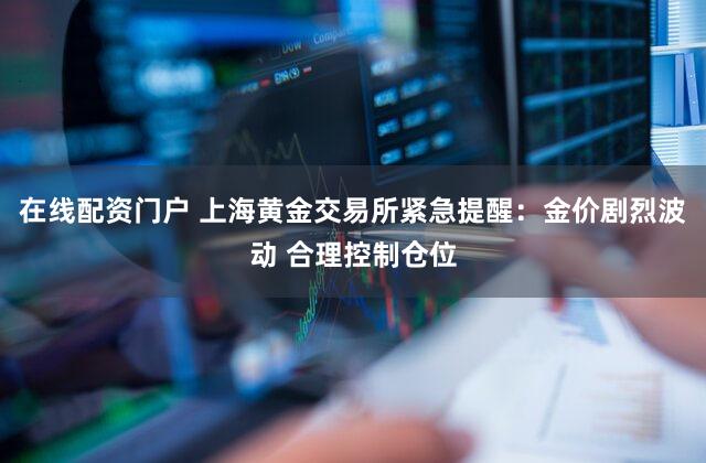 在线配资门户 上海黄金交易所紧急提醒：金价剧烈波动 合理控制仓位