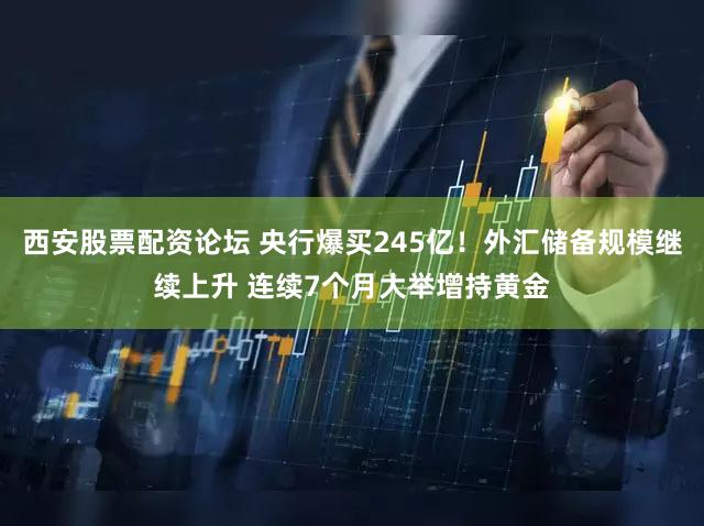 西安股票配资论坛 央行爆买245亿！外汇储备规模继续上升 连续7个月大举增持黄金