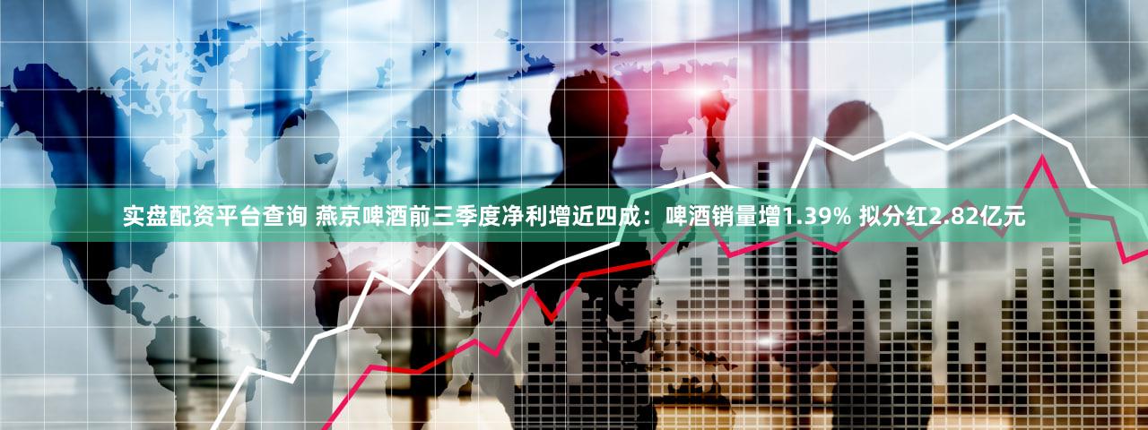 实盘配资平台查询 燕京啤酒前三季度净利增近四成：啤酒销量增1.39% 拟分红2.82亿元