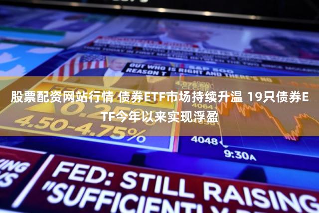 股票配资网站行情 债券ETF市场持续升温 19只债券ETF今年以来实现浮盈