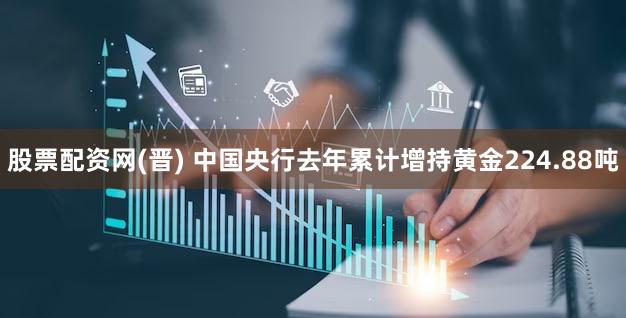 股票配资网(晋) 中国央行去年累计增持黄金224.88吨