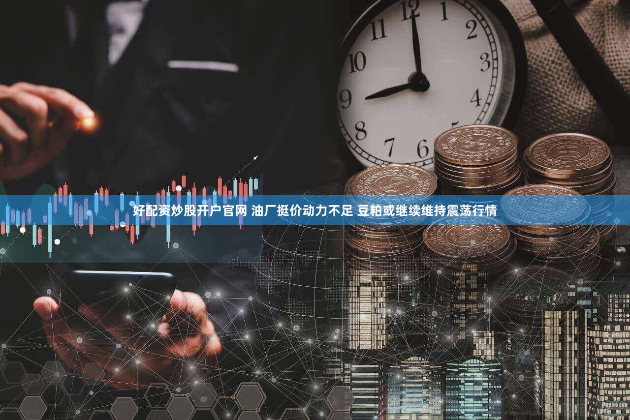 好配资炒股开户官网 油厂挺价动力不足 豆粕或继续维持震荡行情