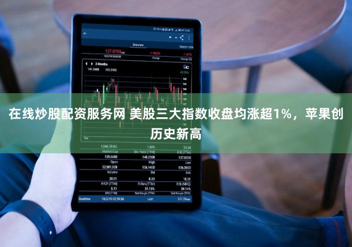 在线炒股配资服务网 美股三大指数收盘均涨超1%，苹果创历史新高