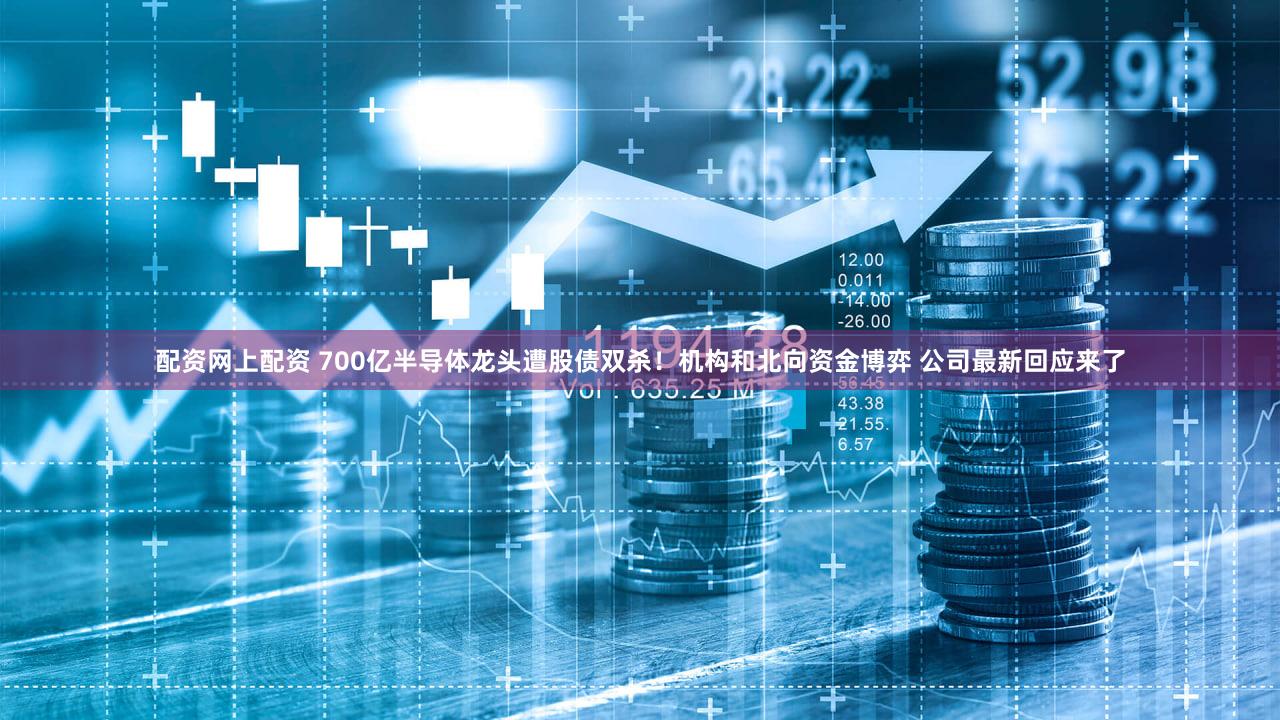 配资网上配资 700亿半导体龙头遭股债双杀！机构和北向资金博弈 公司最新回应来了
