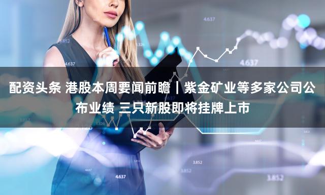 配资头条 港股本周要闻前瞻｜紫金矿业等多家公司公布业绩 三只新股即将挂牌上市