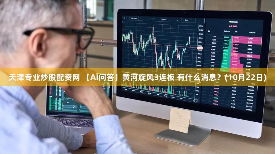 天津专业炒股配资网 【AI问答】黄河旋风3连板 有什么消息？(10月22日)