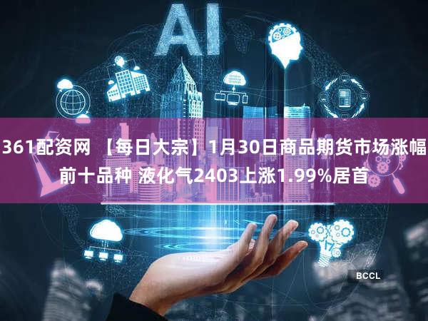 361配资网 【每日大宗】1月30日商品期货市场涨幅前十品种 液化气2403上涨1.99%居首