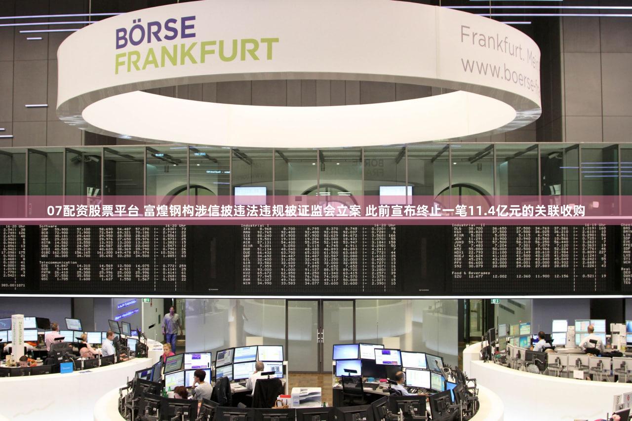07配资股票平台 富煌钢构涉信披违法违规被证监会立案 此前宣布终止一笔11.4亿元的关联收购