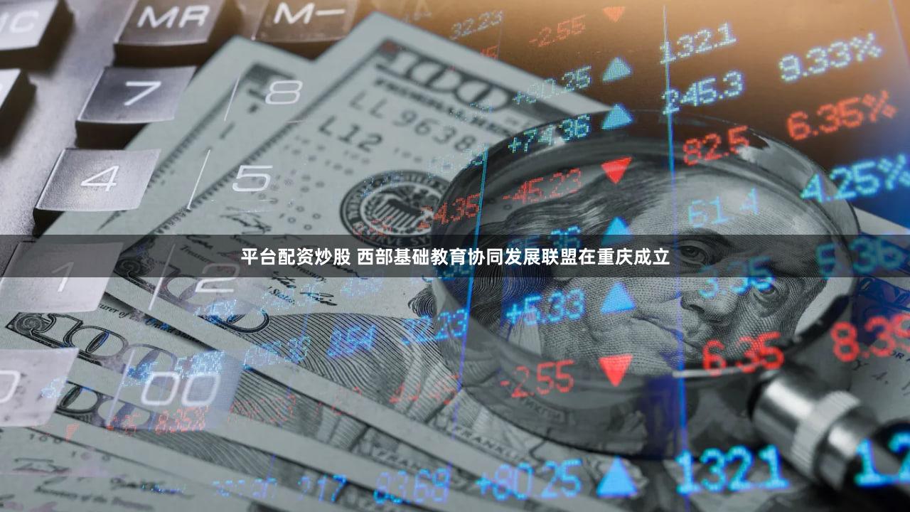平台配资炒股 西部基础教育协同发展联盟在重庆成立
