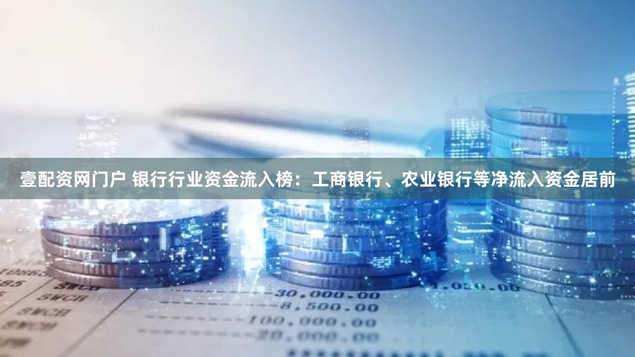 壹配资网门户 银行行业资金流入榜：工商银行、农业银行等净流入资金居前