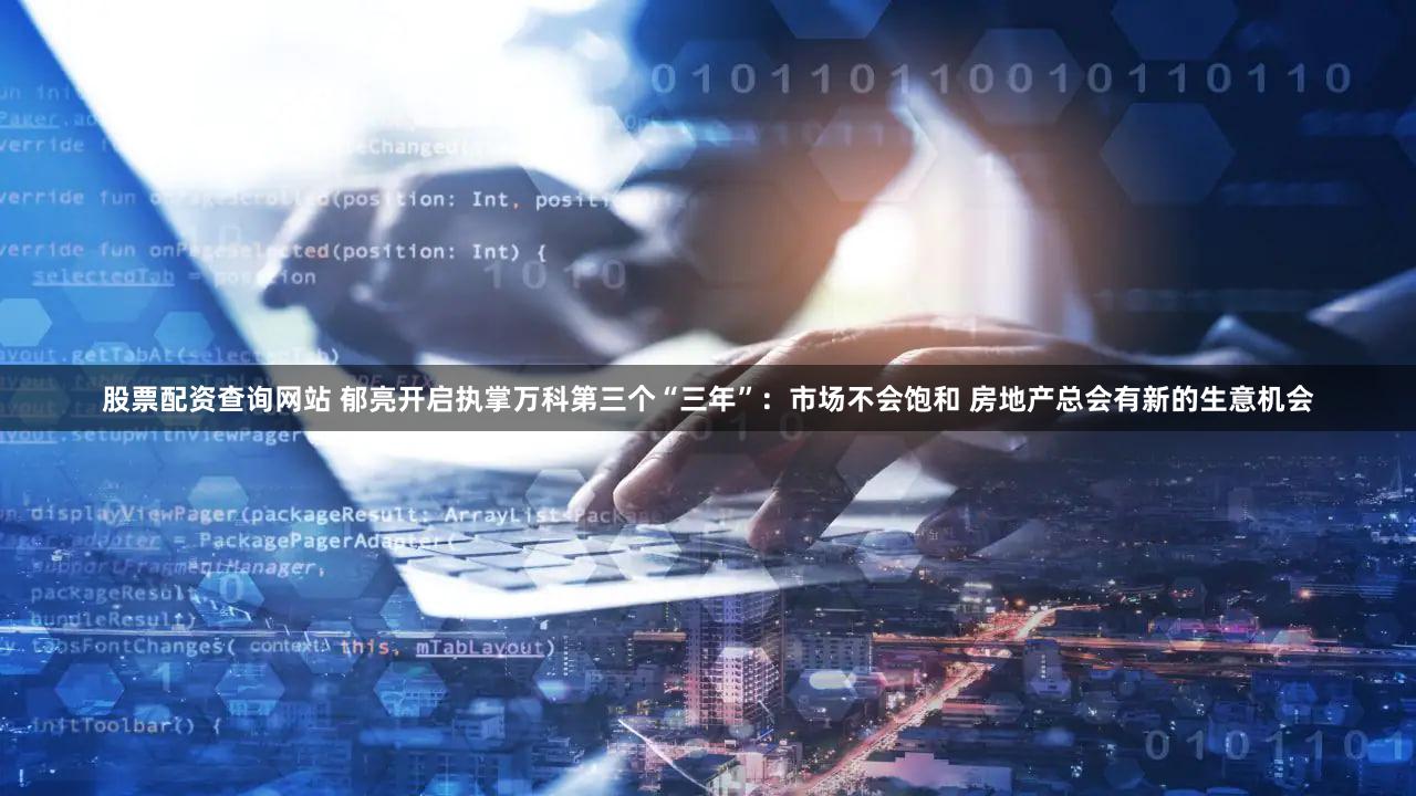 股票配资查询网站 郁亮开启执掌万科第三个“三年”：市场不会饱和 房地产总会有新的生意机会