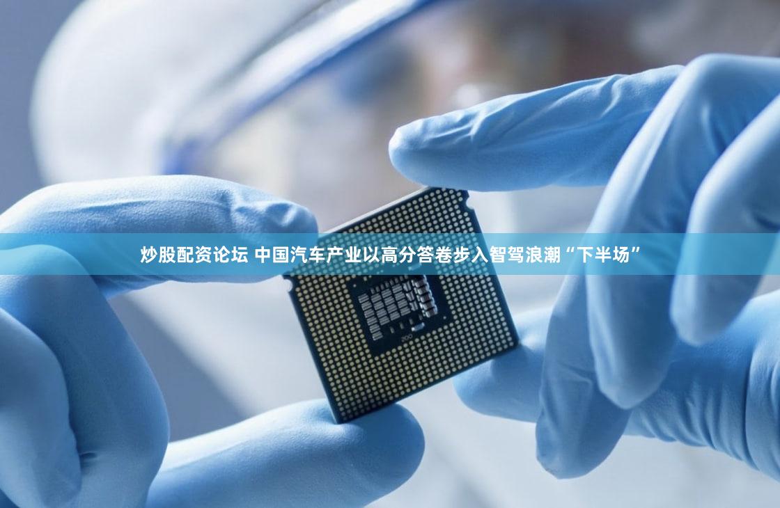 炒股配资论坛 中国汽车产业以高分答卷步入智驾浪潮“下半场”