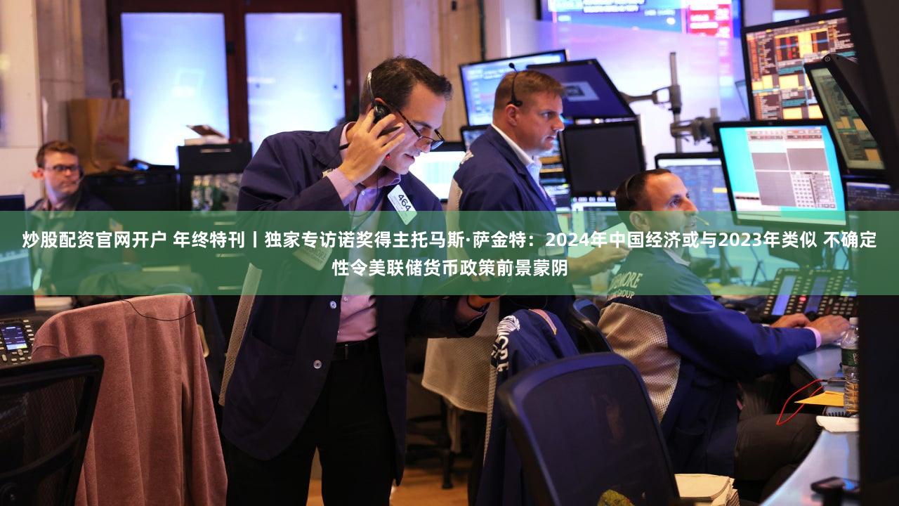 炒股配资官网开户 年终特刊丨独家专访诺奖得主托马斯·萨金特：2024年中国经济或与2023年类似 不确定性令美联储货币政策前景蒙阴