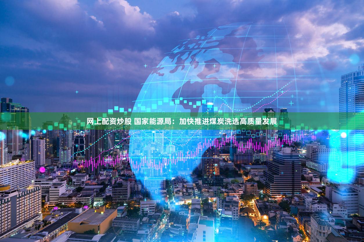 网上配资炒股 国家能源局：加快推进煤炭洗选高质量发展