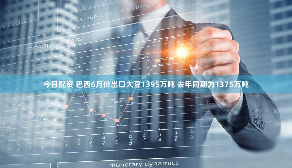 今日配资 巴西6月份出口大豆1395万吨 去年同期为1375万吨