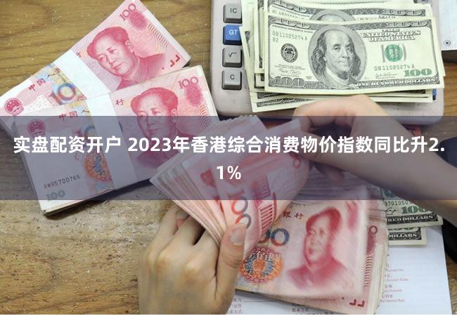 实盘配资开户 2023年香港综合消费物价指数同比升2.1%
