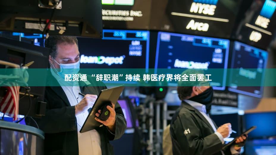 配资通 “辞职潮”持续 韩医疗界将全面罢工