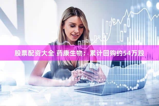 股票配资大全 药康生物：累计回购约54万股