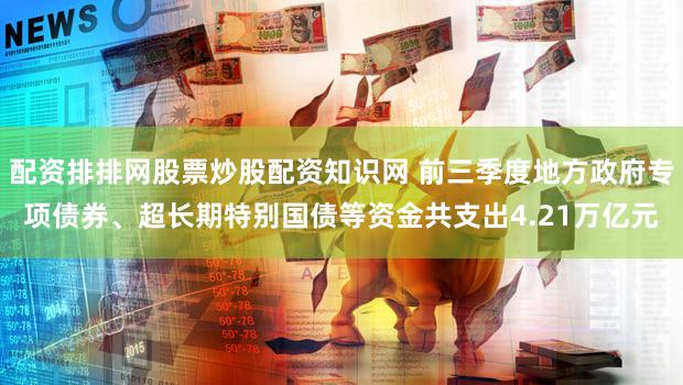 配资排排网股票炒股配资知识网 前三季度地方政府专项债券、超长期特别国债等资金共支出4.21万亿元