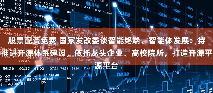 股票配资免费 国家发改委谈智能终端、智能体发展：持续推进开源体系建设，依托龙头企业、高校院所，打造开源平台