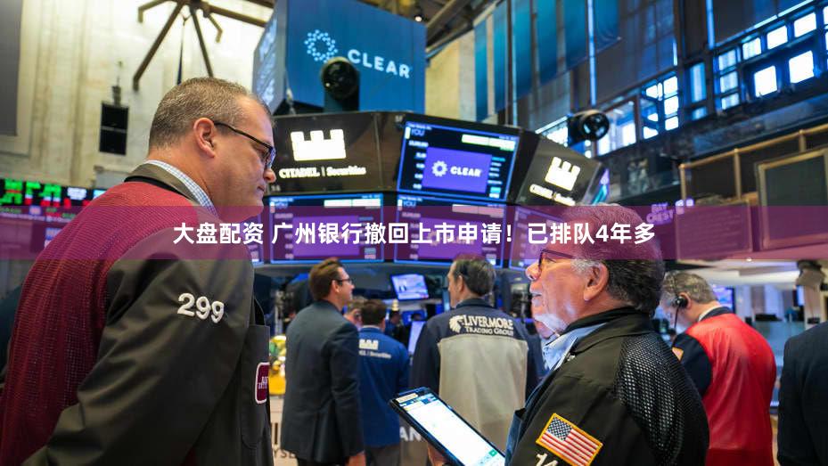 大盘配资 广州银行撤回上市申请！已排队4年多