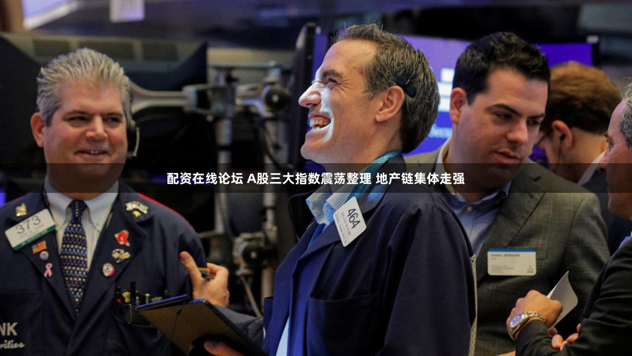 配资在线论坛 A股三大指数震荡整理 地产链集体走强