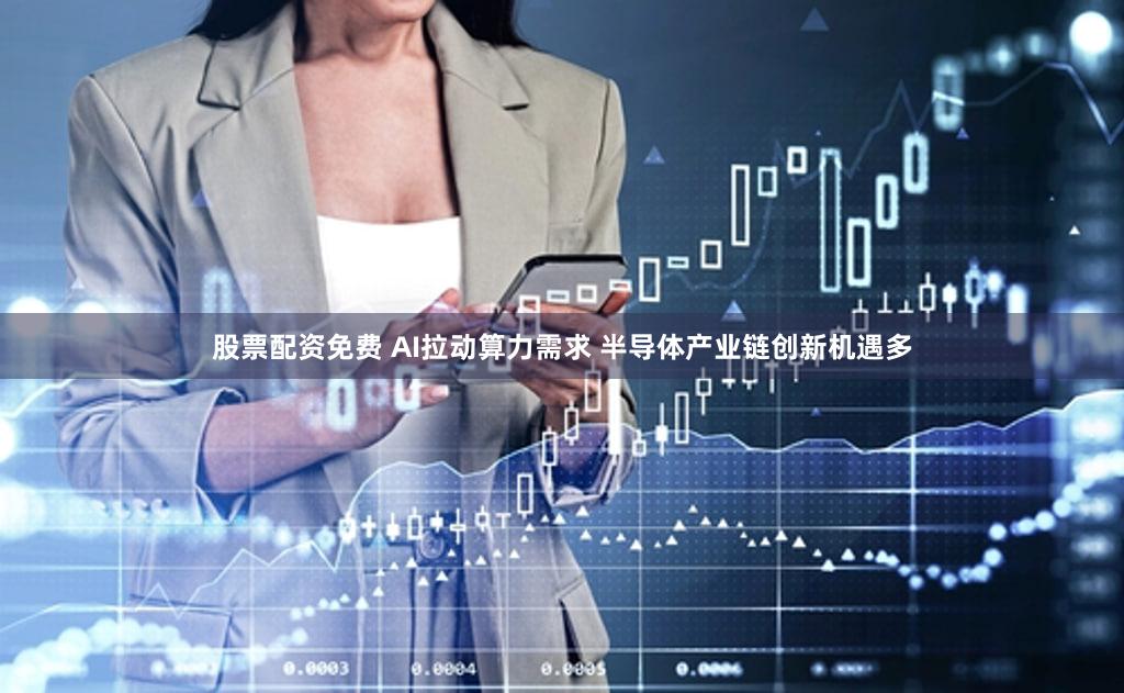 股票配资免费 AI拉动算力需求 半导体产业链创新机遇多