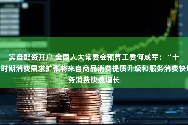 实盘配资开户 全国人大常委会预算工委何成军：“十五五”时期消费需求扩张将来自商品消费提质升级和服务消费快速增长