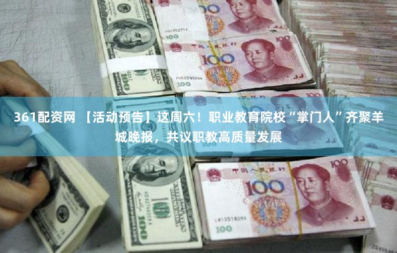 361配资网 【活动预告】这周六！职业教育院校“掌门人”齐聚羊城晚报，共议职教高质量发展