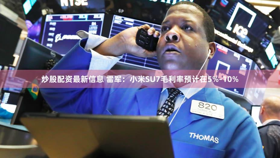 炒股配资最新信息 雷军：小米SU7毛利率预计在5%-10%