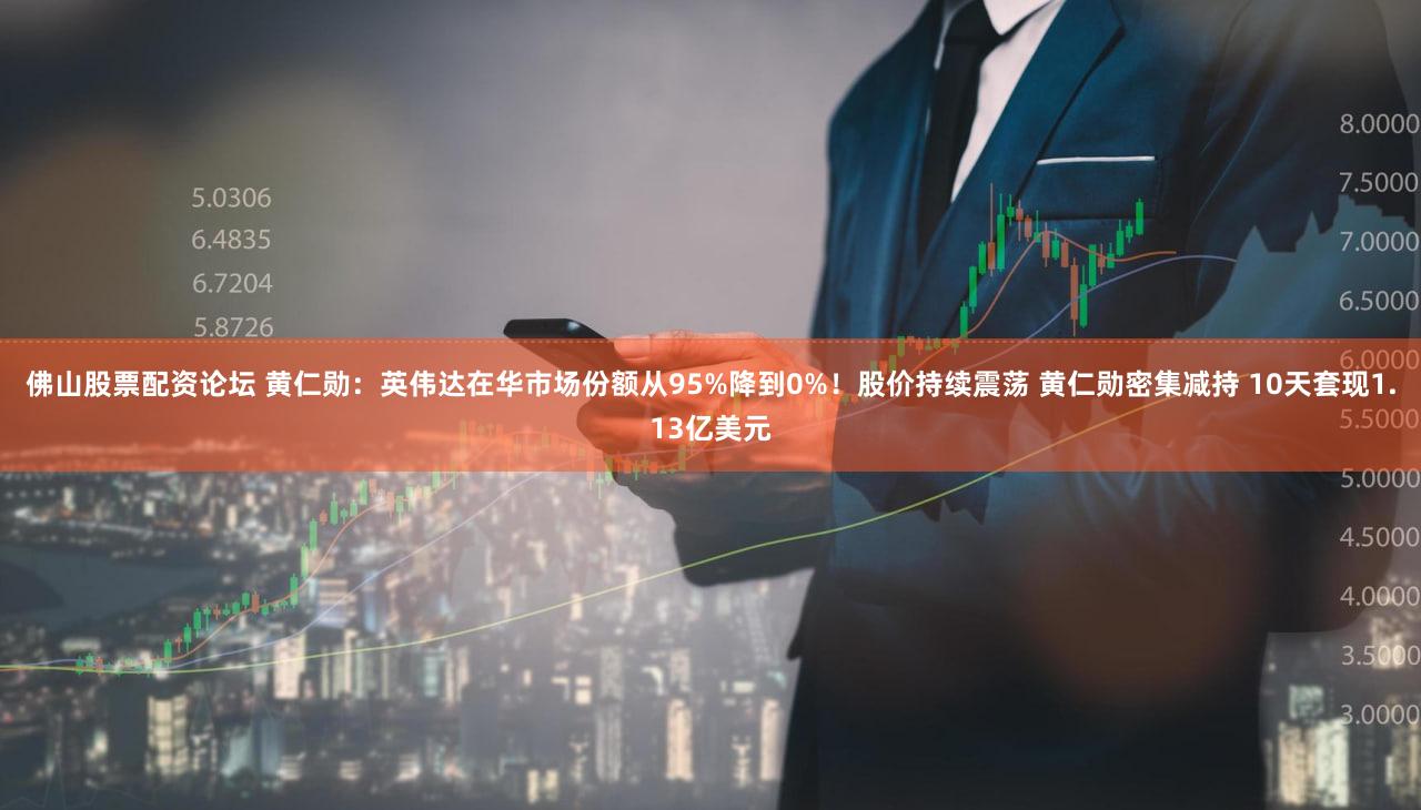 佛山股票配资论坛 黄仁勋：英伟达在华市场份额从95%降到0%！股价持续震荡 黄仁勋密集减持 10天套现1.13亿美元