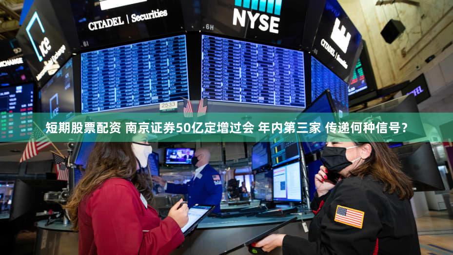 短期股票配资 南京证券50亿定增过会 年内第三家 传递何种信号？
