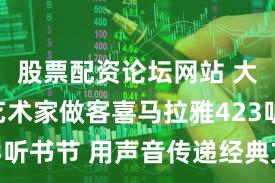 股票配资论坛网站 大咖演播艺术家做客喜马拉雅423听书节 用声音传递经典文学魅力