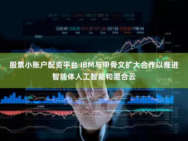 股票小账户配资平台 IBM与甲骨文扩大合作以推进智能体人工智能和混合云