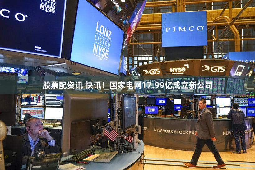 股票配资讯 快讯！国家电网17.99亿成立新公司