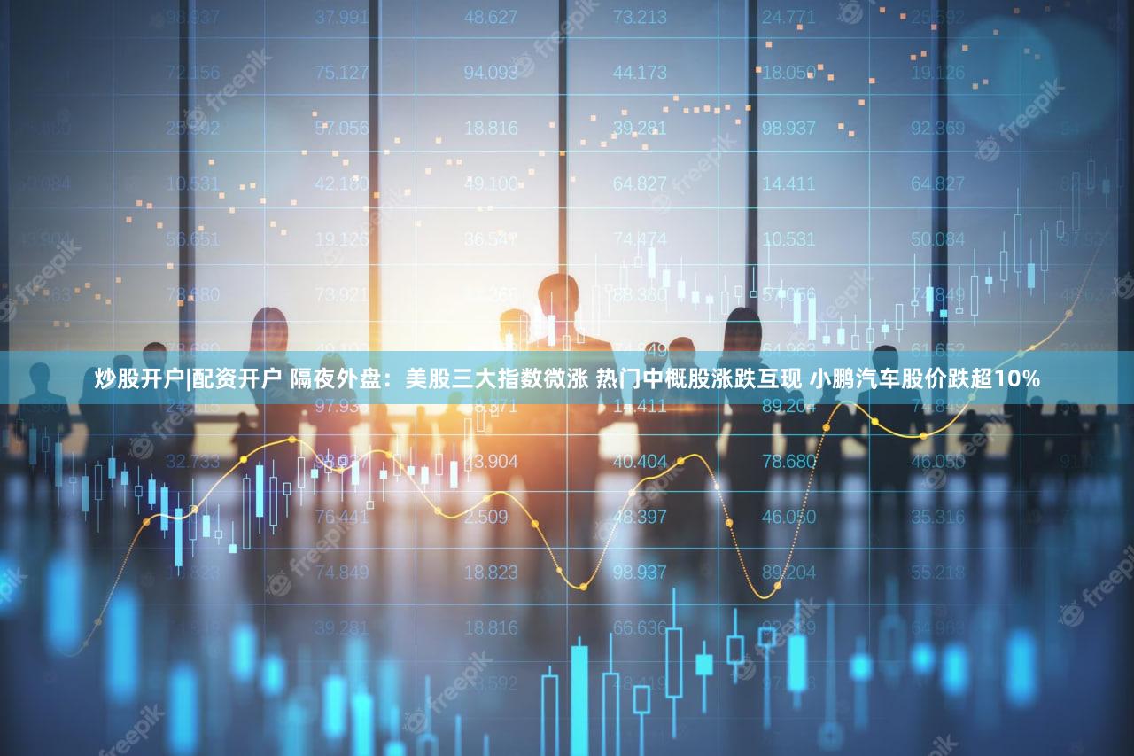 炒股开户|配资开户 隔夜外盘:美股三大指数微涨 热门中概股涨跌互现 小鹏汽车股价跌超10%