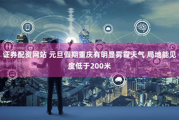 证券配资网站 元旦假期重庆有明显雾霾天气 局地能见度低于200米